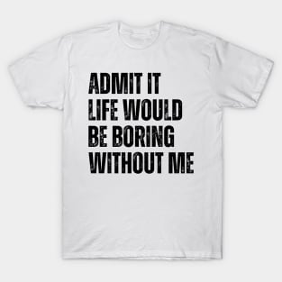 Admit It Life Would Be Boring Without Me T-Shirt